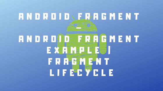 Android Fragment – Android Fragment Example-Fragment Lifecycle