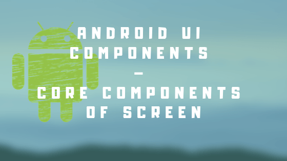 Android UI Components – Core components of screen