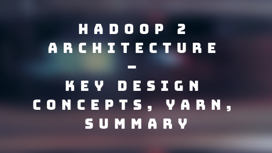 Hadoop 2 Architecture – Key Design Concepts, YARN, Summary