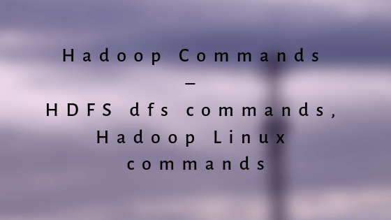 Hadoop Commands – HDFS dfs commands, Hadoop Linux commands