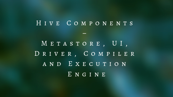 Hive Components – Metastore, UI, Driver, Compiler and Execution Engine