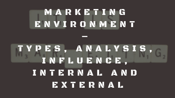 Marketing Environment – Types, Analysis, Influence, Internal and External