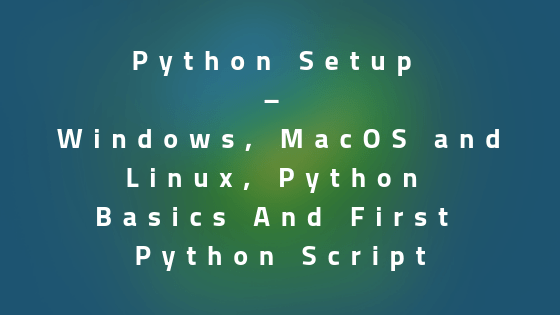 Python Setup – Windows, MAC and Linux, Python Basics | First Python Script