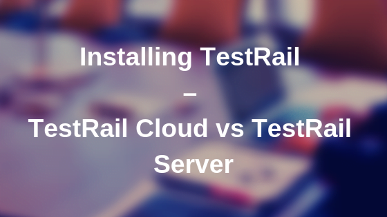 Installing TestRail - TestRail Cloud vs TestRail Server